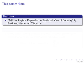 Images/cinvestav-
This comes from
The paper
“Additive Logistic Regression: A Statistical View of Boosting” by
Friedman, Hastie and Tibshirani
Something Notable
In this paper, a proof exists to show that boosting algorithms are
procedures to ﬁt and additive logistic regression model.
E [y|x] = F (x) with F (x) =
M
m=1
fm (x)
100 / 132
 