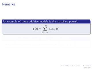 Images/cinvestav-
Remarks
An example of these additive models is the matching pursuit
f (t) =
+∞
n=−∞
angγn (t)
Backﬁtting ensures that under fairly general conditions
Backﬁtting converges to the minimizer of E (y − f (x))2
102 / 132
 