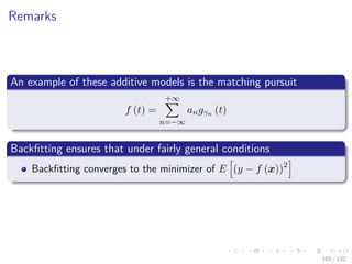 Images/cinvestav-
Remarks
An example of these additive models is the matching pursuit
f (t) =
+∞
n=−∞
angγn (t)
Backﬁtting ensures that under fairly general conditions
Backﬁtting converges to the minimizer of E (y − f (x))2
102 / 132
 