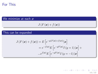 Images/cinvestav-
For This
We minimize at each x
J (F (x) + f (x))
This can be expanded
J (F (x) + f (x)) = E e−y(F(x)+f(x))
|x
= e−f(x)
E e−yF(x)
I (y = 1) |x +
...ef(x)
E e−yF(x)
I (y = −1) |x
115 / 132
 