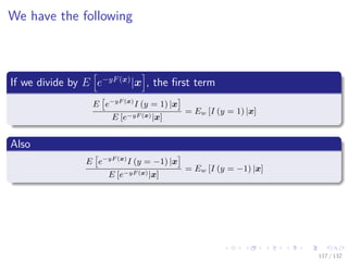 Images/cinvestav-
We have the following
If we divide by E e−yF(x)
|x , the ﬁrst term
E e−yF (x)
I (y = 1) |x
E [e−yF (x)|x]
= Ew [I (y = 1) |x]
Also
E e−yF (x)
I (y = −1) |x
E [e−yF (x)|x]
= Ew [I (y = −1) |x]
117 / 132
 