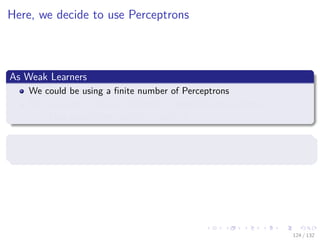 Images/cinvestav-
Here, we decide to use Perceptrons
As Weak Learners
We could be using a ﬁnite number of Perceptrons
But we want to have a inﬁnitude of possible weak learners
Thus avoiding the need of a matrix S
Remark
We need to use a Gradient Based Learner for this
124 / 132
 