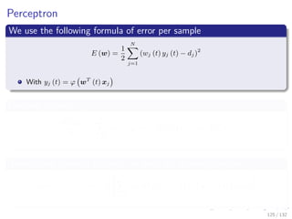 Images/cinvestav-
Perceptron
We use the following formula of error per sample
E (w) =
1
2
N
j=1
(wj (t) yj (t) − dj)2
With yj (t) = ϕ wT
(t) xj
Deriving against wi
∂E (w)
∂wi
=
N
j=1
(wj (t) yj (t) − dj) ϕ wT
(t) xj wb
j xij
Then, using gradient descent, we have the following update
wi (n + 1) = wi (n) − η
N
j=1
(wj (t) yj (t) − dj) ϕ wT
(t) xj wixij
125 / 132
 