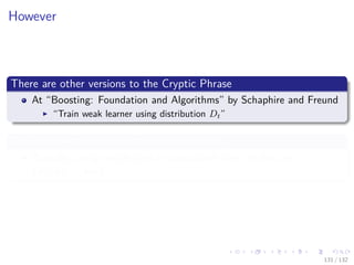 Images/cinvestav-
However
There are other versions to the Cryptic Phrase
At “Boosting: Foundation and Algorithms” by Schaphire and Freund
“Train weak learner using distribution Dt”
We could re-sample using the distribution wt
Basically using sampling with substitution over the data set
{x1, x2, ..., xN }
131 / 132
 