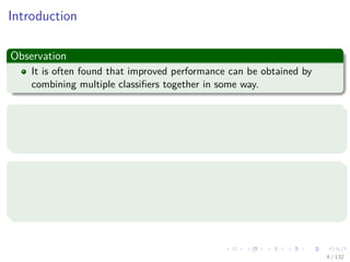 Images/cinvestav-
Introduction
Observation
It is often found that improved performance can be obtained by
combining multiple classiﬁers together in some way.
Example, Committees
We might train L diﬀerent classiﬁers and then make predictions:
by using the average of the predictions made by each classiﬁer.
Example, Boosting
It involves training multiple models in sequence:
A error function used to train a particular model depends on the
performance of the previous models.
4 / 132
 