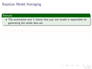Images/cinvestav-
Bayesian Model Averaging
Remark
The summation over h means that just one model is responsible for
generating the whole data set.
Observation
The probability over h simply reﬂects our uncertainty of which is the
correct model to use.
Thus, as the size of the data set increases
This uncertainty reduces
Posterior probabilities p(h|X) become increasingly focused on just one
of the models.
23 / 132
 