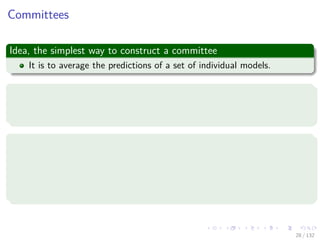 Images/cinvestav-
Committees
Idea, the simplest way to construct a committee
It is to average the predictions of a set of individual models.
Thinking as a frequentist
This is coming from taking in consideration the trade-oﬀ between bias
and variance.
Where the error in the model into
The bias component that arises from diﬀerences between the model
and the true function to be predicted.
The variance component that represents the sensitivity of the
model to the individual data points.
28 / 132
 