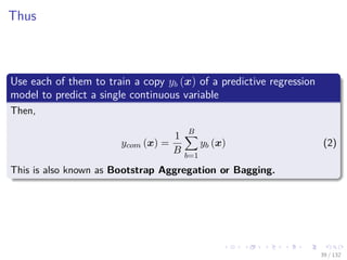 Images/cinvestav-
Thus
Use each of them to train a copy yb (x) of a predictive regression
model to predict a single continuous variable
Then,
ycom (x) =
1
B
B
b=1
yb (x) (2)
This is also known as Bootstrap Aggregation or Bagging.
39 / 132
 