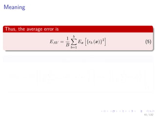 Images/cinvestav-
Meaning
Thus, the average error is
EAV =
1
B
b
b=1
Ex { b (x)}2
(5)
Similarly the Expected error over the committee
ECOM = Ex


1
B
B
b=1
(ym (x) − h (x))
2

 = Ex


1
B
B
b=1
b (x)
2


(6)
41 / 132
 