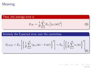 Images/cinvestav-
Meaning
Thus, the average error is
EAV =
1
B
b
b=1
Ex { b (x)}2
(5)
Similarly the Expected error over the committee
ECOM = Ex


1
B
B
b=1
(ym (x) − h (x))
2

 = Ex


1
B
B
b=1
b (x)
2


(6)
41 / 132
 