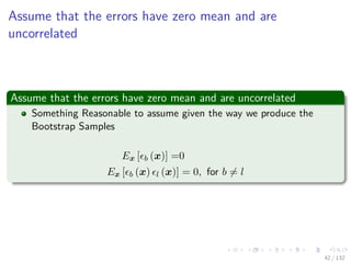 Images/cinvestav-
Assume that the errors have zero mean and are
uncorrelated
Assume that the errors have zero mean and are uncorrelated
Something Reasonable to assume given the way we produce the
Bootstrap Samples
Ex [ b (x)] =0
Ex [ b (x) l (x)] = 0, for b = l
42 / 132
 