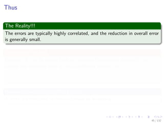 Images/cinvestav-
Thus
The Reality!!!
The errors are typically highly correlated, and the reduction in overall error
is generally small.
Something Notable
However, It can be shown that the expected committee error will not
exceed the expected error of the constituent models, so
ECOM ≤ EAV (8)
However, we need something better
A more sophisticated technique known as boosting.
45 / 132
 