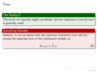 Images/cinvestav-
Thus
The Reality!!!
The errors are typically highly correlated, and the reduction in overall error
is generally small.
Something Notable
However, It can be shown that the expected committee error will not
exceed the expected error of the constituent models, so
ECOM ≤ EAV (8)
However, we need something better
A more sophisticated technique known as boosting.
45 / 132
 