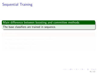 Images/cinvestav-
Sequential Training
Main diﬀerence between boosting and committee methods
The base classiﬁers are trained in sequence.
Explanation
Consider a two-class classiﬁcation problem:
1 Samples x1, x2,..., xN
2 Binary labels (-1,1) t1, t2, ..., tN
48 / 132
 