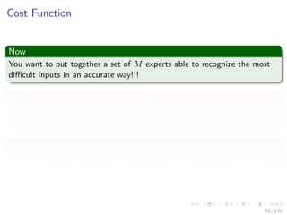 Images/cinvestav-
Cost Function
Now
You want to put together a set of M experts able to recognize the most
diﬃcult inputs in an accurate way!!!
Thus
For each pattern xi each expert classiﬁer outputs a classiﬁcation
yj (xi) ∈ {−1, 1}
The ﬁnal decision of the committee of M experts is sign (C (xi))
C (xi) = α1y1 (xi) + α2y2 (xi) + ... + αM yM (xi) (9)
50 / 132
 