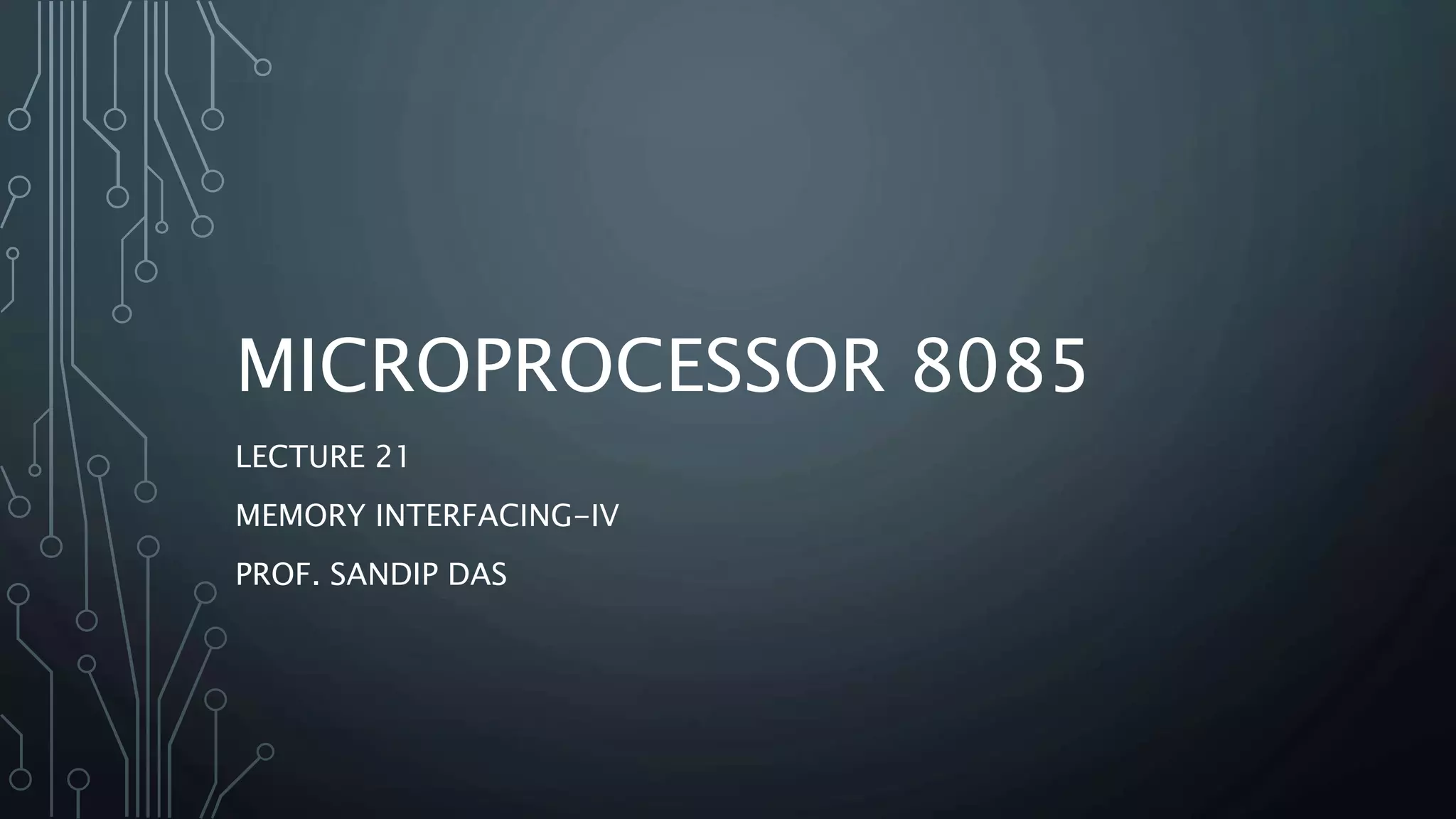 MICROPROCESSOR 8085
LECTURE 21
MEMORY INTERFACING-IV
PROF. SANDIP DAS