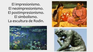 El impresionismo.
El neoimpresionismo.
El postimpresionismo.
El simbolismo.
La escultura de Rodin.
 