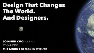 Design That Changes
The World.
And Designers.
SOOSHIN CHOI IDSA RCA
CEO & CDO
THE MODUS DESIGN INSTITUTE
 