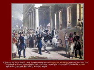 Νύχτα της 3ης Σεπτεμβρίου 1843. Στο κέντρο διακρίνεται ο Δημήτριος Καλλέργης έφιππος, ενώ από ένα
   παράθυρο των ανακτόρων προβάλλουν ο Όθωνας ντυμένος με ελληνική ενδυμασία και η Αμαλία.
   Αγνώστου ζωγράφου, συλλογή Λ. Ευταξία, Αθήνα
 