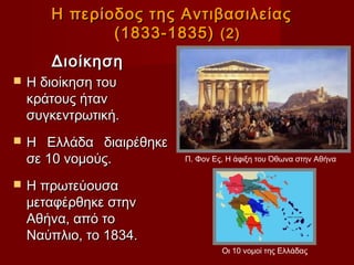 Η περίοδος της Αντιβασιλείας
              (1833-1835) (2)
       Διοίκηση
   Η διοίκηση του
    κράτους ήταν
    συγκεντρωτική.
   Η Ελλάδα διαιρέθηκε
    σε 10 νομούς.         Π. Φον Ες, Η άφιξη του Όθωνα στην Αθήνα


   Η πρωτεύουσα
    μεταφέρθηκε στην
    Αθήνα, από το
    Ναύπλιο, το 1834.
                                   Οι 10 νομοί της Ελλάδας
 
