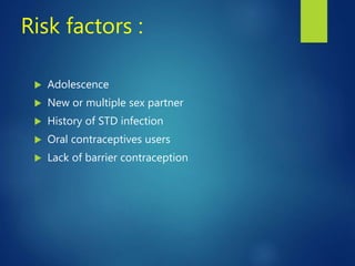 Risk factors :
 Adolescence
 New or multiple sex partner
 History of STD infection
 Oral contraceptives users
 Lack of barrier contraception
 