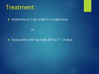 Treatment :
 Azithromycin 1 gm orally in a single dose
or
 Doxycycline 100 mg orally BD for 7 - 14 days
 
