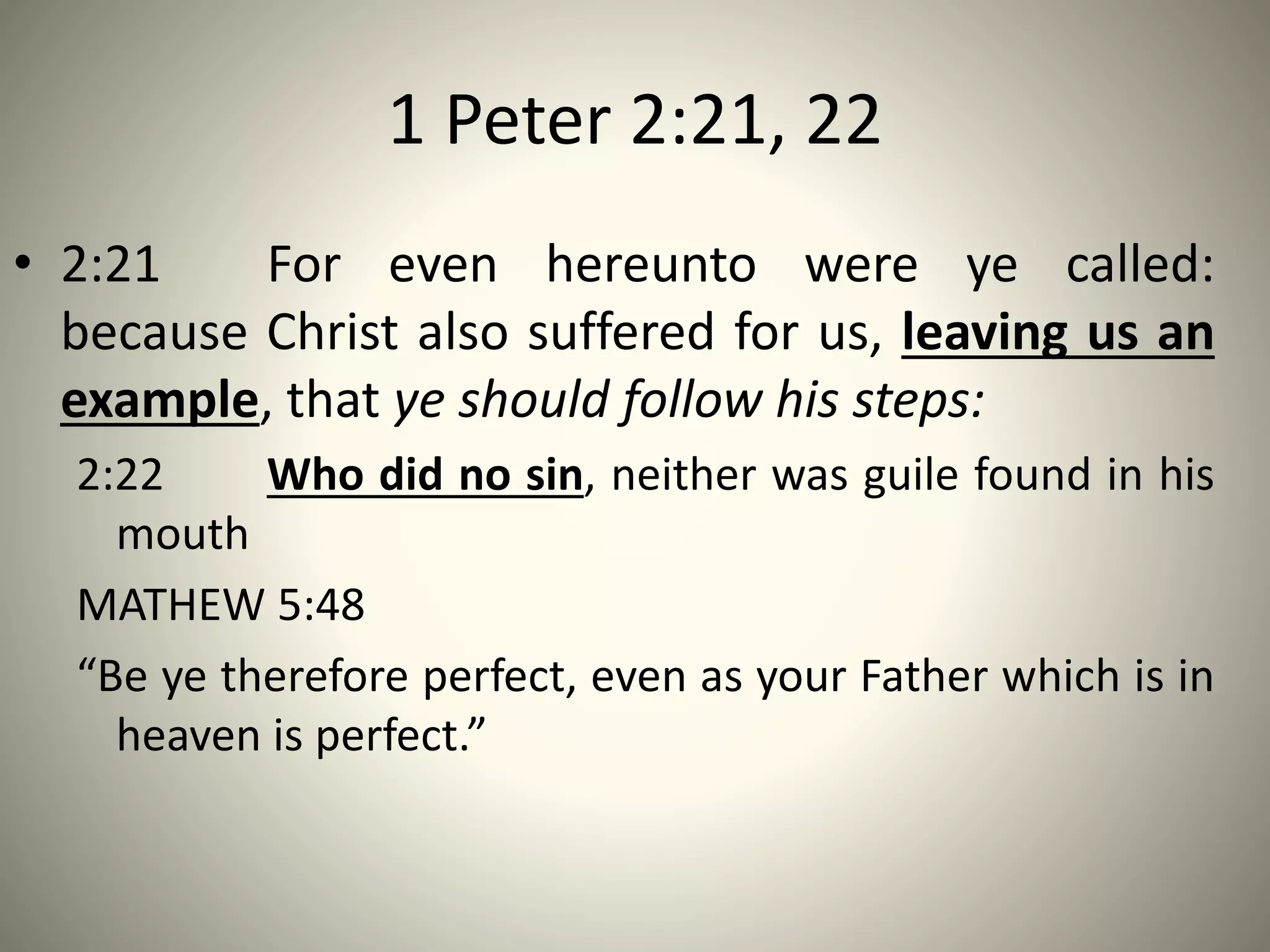 1 Peter 2:21, 22
• 2:21 For even hereunto were ye called:
because Christ also suffered for us, leaving us an
example, that ye should follow his steps:
2:22 Who did no sin, neither was guile found in his
mouth
MATHEW 5:48
“Be ye therefore perfect, even as your Father which is in
heaven is perfect.”
 
