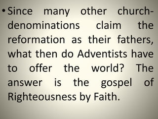 •Since many other church-
denominations claim the
reformation as their fathers,
what then do Adventists have
to offer the world? The
answer is the gospel of
Righteousness by Faith.
 