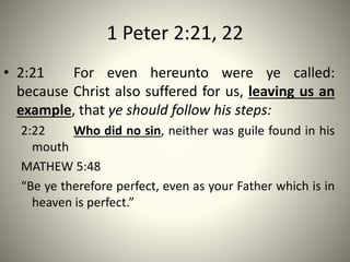 1 Peter 2:21, 22
• 2:21 For even hereunto were ye called:
because Christ also suffered for us, leaving us an
example, that ye should follow his steps:
2:22 Who did no sin, neither was guile found in his
mouth
MATHEW 5:48
“Be ye therefore perfect, even as your Father which is in
heaven is perfect.”
 