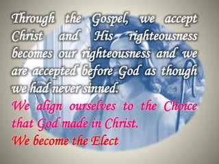 Through the Gospel, we accept
Christ and His righteousness
becomes our righteousness and we
are accepted before God as though
we had never sinned.
We align ourselves to the Choice
that God made in Christ.
We become the Elect
 