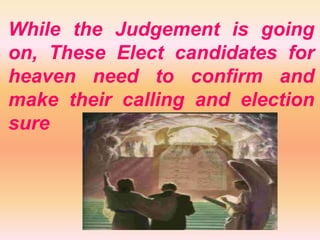 While the Judgement is going
on, These Elect candidates for
heaven need to confirm and
make their calling and election
sure
 