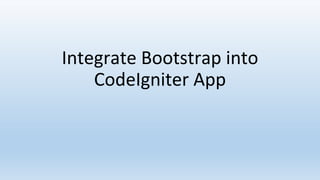 Integrate Bootstrap into
CodeIgniter App
 