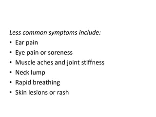 Less common symptoms include:
• Ear pain
• Eye pain or soreness
• Muscle aches and joint stiffness
• Neck lump
• Rapid breathing
• Skin lesions or rash
 