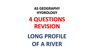 AS GEOGRAPHY
HYDROLOGY
4 QUESTIONS
REVISION
LONG PROFILE
OF A RIVER
 
