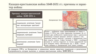 Казацко-крестьянская война 1648-1651 гг.: причины и харак-
тер войны
В середине XVII в. на белорусских и украинских землях нарастала социальная и религиозная
напряжённость, которая вылилась в казацко-крестьянскую войну 1648-1651 гг.
Причины казацко-крестьянской
войны 1648-1651 гг.
социальное угнетение (усиле-
ние эксплуатации крестьян)
национальное угнетение (язык,
традиции, культура)
религиозное угнетение (като-
лицизм)
Казаки – свободные люди, происходившие от тюрок и
славян. В XVI в. они стали отдельным сословием. Их от-
личали две особенности: православная вера и двуязычие.
Сигизмунд I Старый приказал записать казаков в спе-
циальное войско (реестр) с центром в Запорожской Сечи
для защиты страны. Стефан Баторий в 1582 г. освободил
казаков от налогов, подчинил их только королевской вла-
сти, позволил иметь собственный суд. С 1628 г. казаки
стали избирать в Запорожской Сечи своего гетмана.
Запорожская Сечь
 