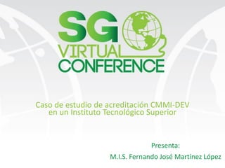 Caso de estudio de acreditación CMMI-DEV
en un Instituto Tecnológico Superior
Presenta:
M.I.S. Fernando José Martínez López
 