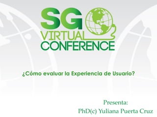 ¿Cómo evaluar la Experiencia de Usuario?
Presenta:	
PhD(c)  Yuliana  Puerta  Cruz	
 