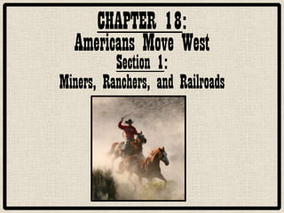 CHAPTER 18:
  Americans Move West
          Section 1:
Miners, Ranchers, and Railroads
 