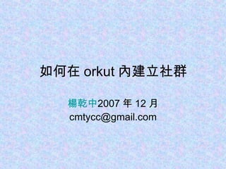 如何在 orkut 內建立社群 楊乾中 2007 年 12 月  [email_address] 