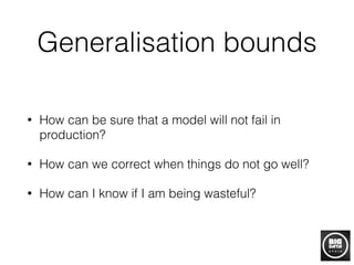 Generalisation bounds
• How can be sure that a model will not fail in
production?
• How can we correct when things do not go well?
• How can I know if I am being wasteful?
 