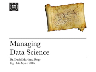 Managing
Data Science
Dr. David Martinez Rego
Big Data Spain 2016
 