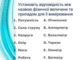 Установіть відповідність між
назвою фізичної величини та
приладом для її вимірювання
1. Потужність
2. Сила струму
3. Напру...