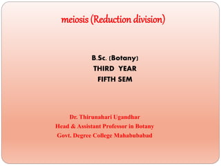 meiosis (Reduction division)
B.Sc. (Botany)
THIRD YEAR
FIFTH SEM
Dr. Thirunahari Ugandhar
Head & Assistant Professor in Botany
Govt. Degree College Mahabubabad
 