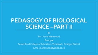 PEDAGOGY OF BIOLOGICAL
SCIENCE –PART II
By
Dr. I. Uma Maheswari
Principal
Peniel Rural College of Education,Vemparali, Dindigul District
iuma_maheswari@yahoo.co.in
 