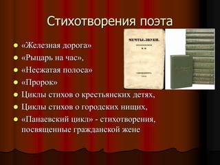 Стихотворения поэта
 «Железная дорога»
 «Рыцарь на час»,
 «Несжатая полоса»
 «Пророк»
 Циклы стихов о крестьянских детях,
 Циклы стихов о городских нищих,
 «Панаевский цикл» - стихотворения,
посвященные гражданской жене
 