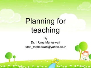 Planning for
teaching
By
Dr. I. Uma Maheswari
iuma_maheswari@yahoo.co.in
 