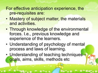 For effective anticipation experience, the
pre-requisites are:
• Mastery of subject matter, the materials
and activities.
...