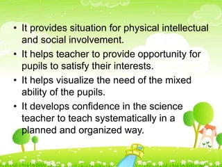 • It provides situation for physical intellectual
and social involvement.
• It helps teacher to provide opportunity for
pu...