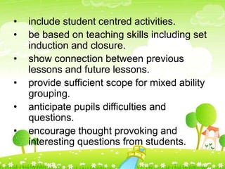 • include student centred activities.
• be based on teaching skills including set
induction and closure.
• show connection...