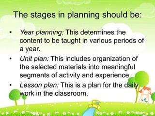 The stages in planning should be:
• Year planning: This determines the
content to be taught in various periods of
a year.
...